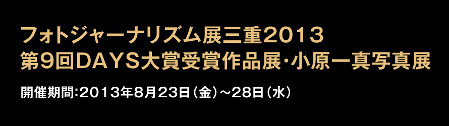 フォトジャーナリズム展三重2013 第9回DAYS大賞受賞作品展・小原一真写真展