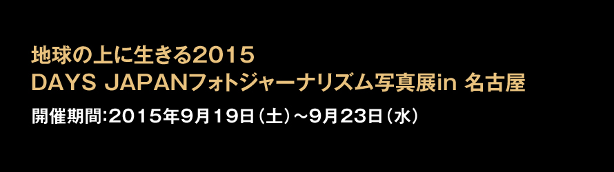 地球の上に生きる2015 DAYS JAPANフォトジャーナリズム写真展in 名古屋 開催期間:2015年9月19日(土)〜9月23日(水)